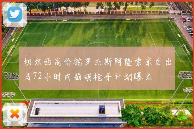 切尔西高价挖罗杰斯阿隆索亲自出马72小时内截胡枪手计划曝光