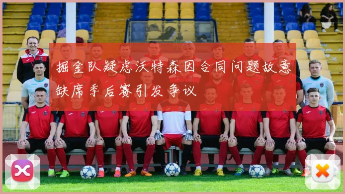 掘金队疑虑沃特森因合同问题故意缺席季后赛引发争议