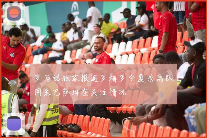 罗马诺独家报道罗梅罗今夏或离队国米巴萨均在关注情况