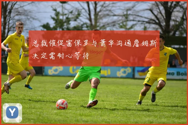 总裁催促富保罗与萧华沟通詹姆斯决定需耐心等待