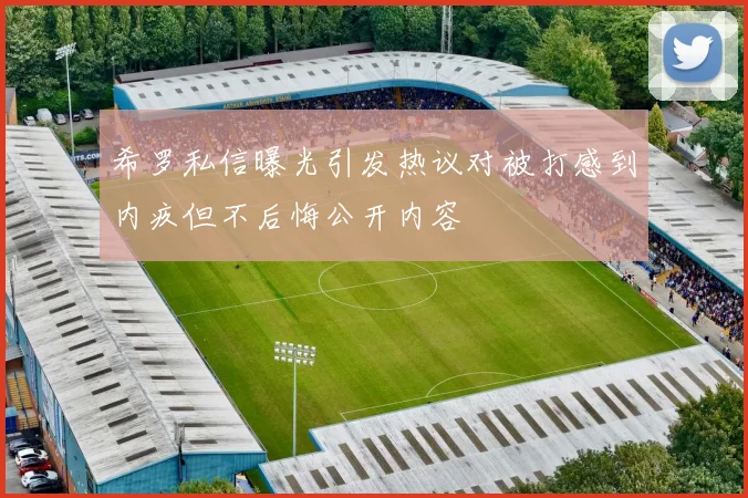 希罗私信曝光引发热议对被打感到内疚但不后悔公开内容