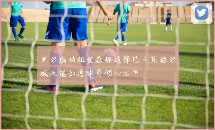 里尔成功租借森林边锋巴卡瓦赫尔城未能如愿球员倾心法甲